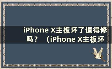 iPhone X主板坏了值得修吗？ （iPhone X主板坏了还能用吗？）